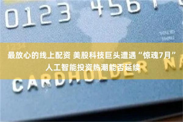 最放心的线上配资 美股科技巨头遭遇“惊魂7月” 人工智能投资热潮能否延续