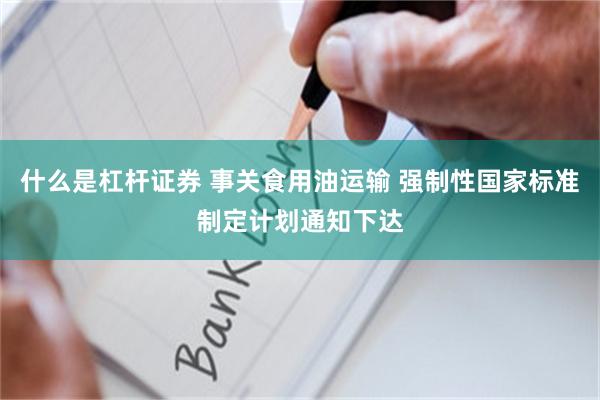 什么是杠杆证券 事关食用油运输 强制性国家标准制定计划通知下达