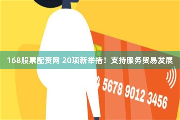168股票配资网 20项新举措！支持服务贸易发展