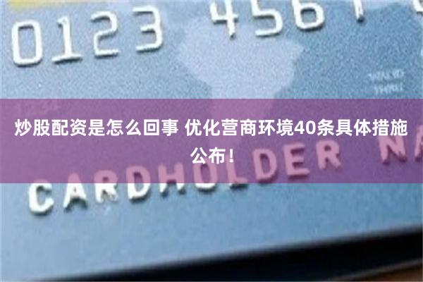 炒股配资是怎么回事 优化营商环境40条具体措施公布！