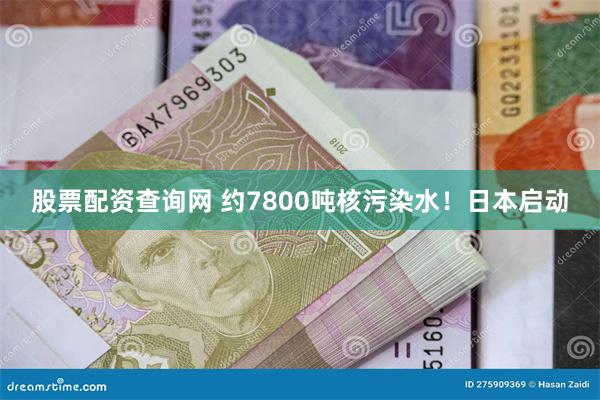 股票配资查询网 约7800吨核污染水！日本启动