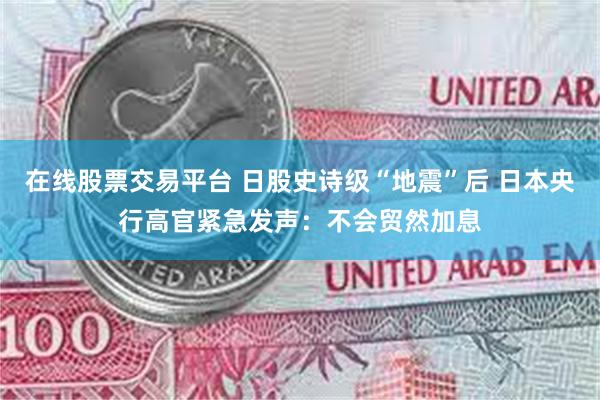 在线股票交易平台 日股史诗级“地震”后 日本央行高官紧急发声：不会贸然加息