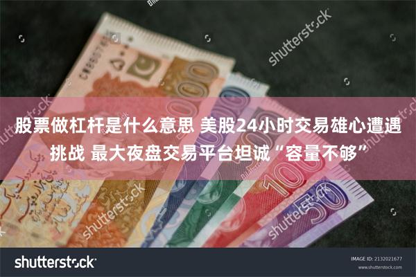 股票做杠杆是什么意思 美股24小时交易雄心遭遇挑战 最大夜盘交易平台坦诚“容量不够”