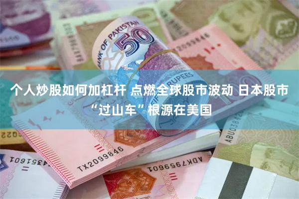 个人炒股如何加杠杆 点燃全球股市波动 日本股市“过山车”根源在美国