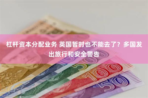 杠杆资本分配业务 英国暂时也不能去了？多国发出旅行和安全警告