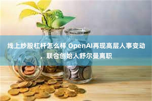线上炒股杠杆怎么样 OpenAI再现高层人事变动，联合创始人舒尔曼离职