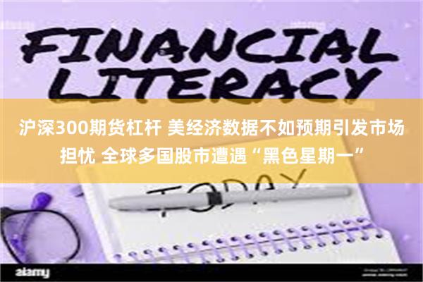 沪深300期货杠杆 美经济数据不如预期引发市场担忧 全球多国股市遭遇“黑色星期一”