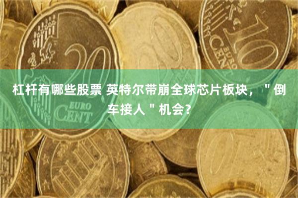 杠杆有哪些股票 英特尔带崩全球芯片板块，＂倒车接人＂机会？