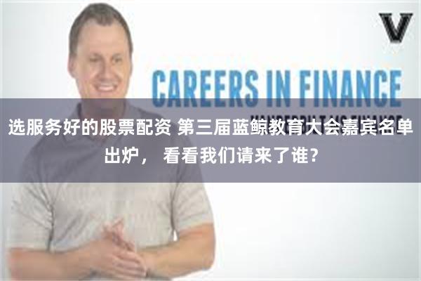 选服务好的股票配资 第三届蓝鲸教育大会嘉宾名单出炉， 看看我们请来了谁？