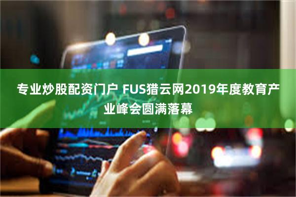 专业炒股配资门户 FUS猎云网2019年度教育产业峰会圆满落幕