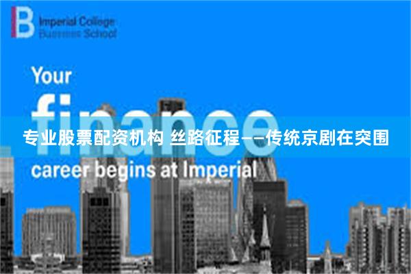 专业股票配资机构 丝路征程——传统京剧在突围