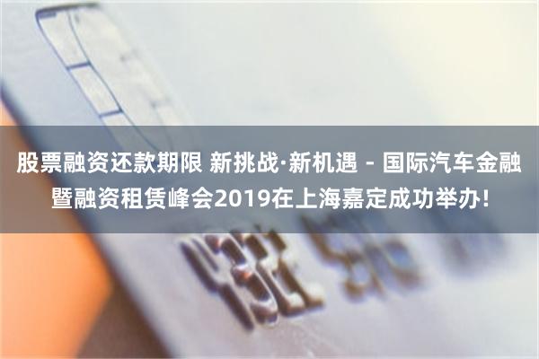 股票融资还款期限 新挑战·新机遇 - 国际汽车金融暨融资租赁峰会2019在上海嘉定成功举办!