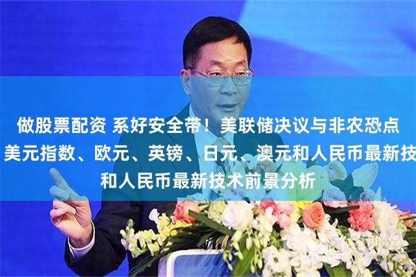 做股票配资 系好安全带！美联储决议与非农恐点燃本周行情 美元指数、欧元、英镑、日元、澳元和人民币最新技术前景分析