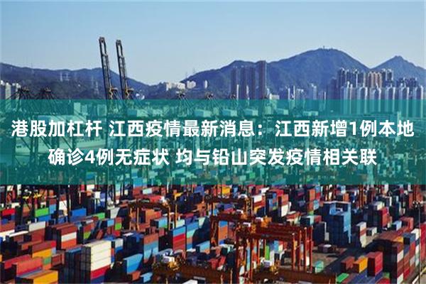 港股加杠杆 江西疫情最新消息：江西新增1例本地确诊4例无症状 均与铅山突发疫情相关联