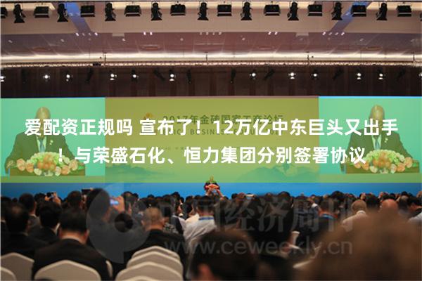 爱配资正规吗 宣布了！12万亿中东巨头又出手！与荣盛石化、恒力集团分别签署协议