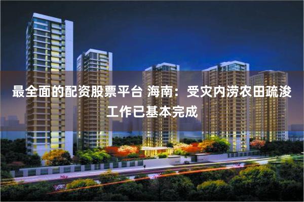 最全面的配资股票平台 海南：受灾内涝农田疏浚工作已基本完成