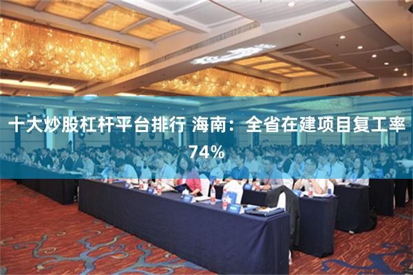 十大炒股杠杆平台排行 海南：全省在建项目复工率74%