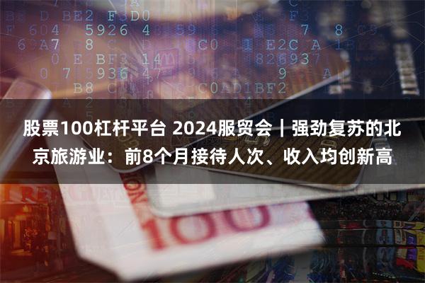 股票100杠杆平台 2024服贸会｜强劲复苏的北京旅游业：前8个月接待人次、收入均创新高