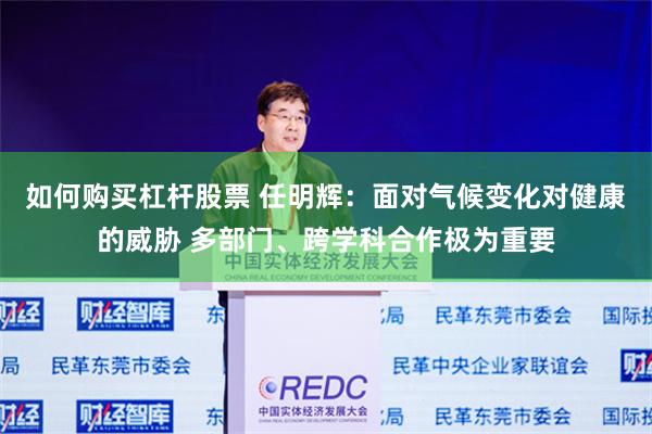 如何购买杠杆股票 任明辉：面对气候变化对健康的威胁 多部门、跨学科合作极为重要