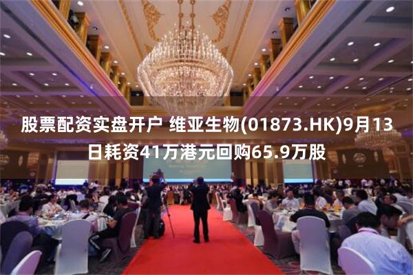 股票配资实盘开户 维亚生物(01873.HK)9月13日耗资41万港元回购65.9万股
