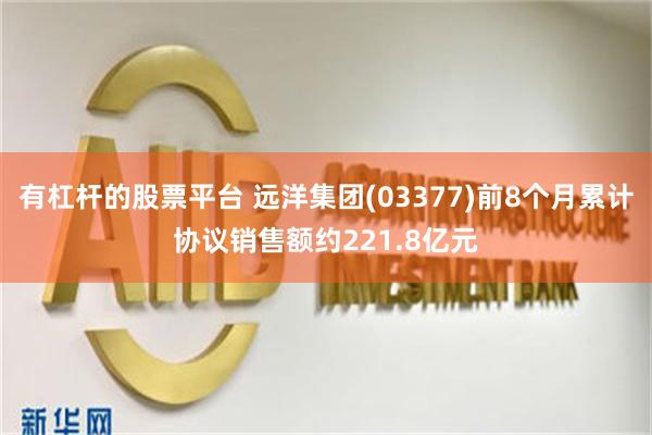 有杠杆的股票平台 远洋集团(03377)前8个月累计协议销售额约221.8亿元
