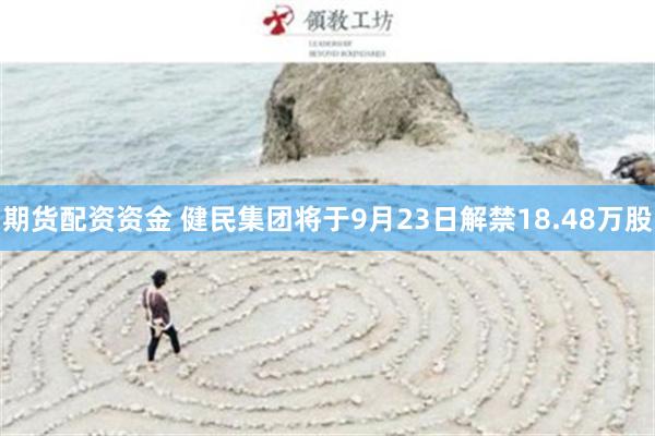 期货配资资金 健民集团将于9月23日解禁18.48万股