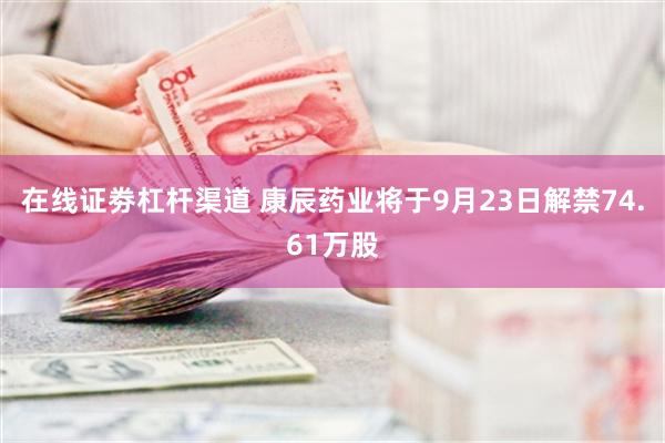 在线证劵杠杆渠道 康辰药业将于9月23日解禁74.61万股