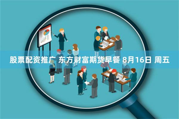 股票配资推广 东方财富期货早餐 8月16日 周五