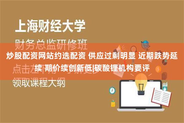 炒股配资网站约选配资 供应过剩明显 近期跌势延续 期价续创新低|碳酸锂机构要评