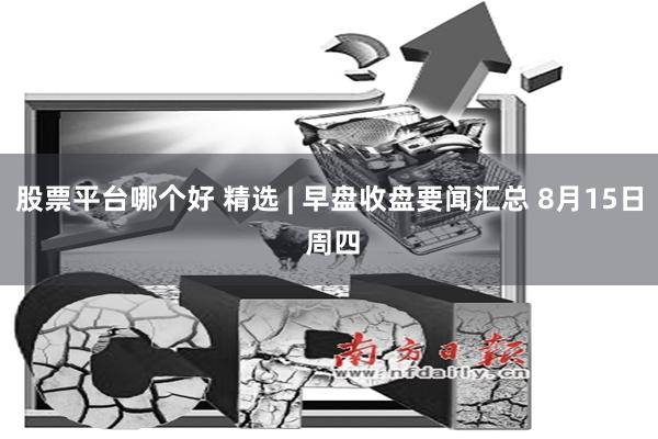 股票平台哪个好 精选 | 早盘收盘要闻汇总 8月15日 周四