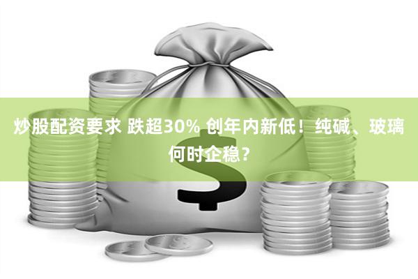炒股配资要求 跌超30% 创年内新低！纯碱、玻璃何时企稳？