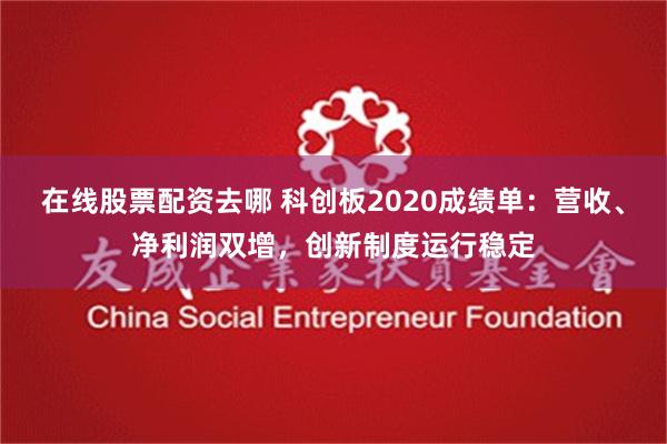在线股票配资去哪 科创板2020成绩单：营收、净利润双增，创新制度运行稳定