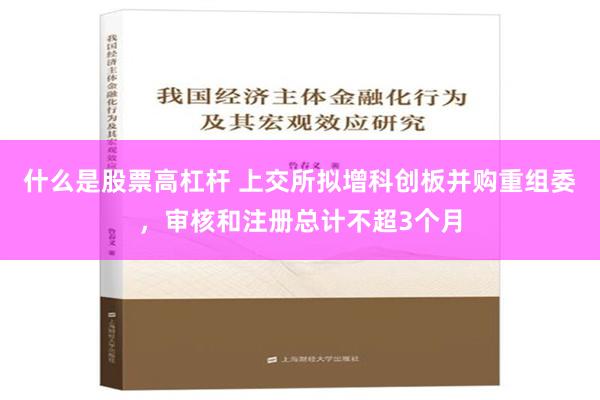 什么是股票高杠杆 上交所拟增科创板并购重组委，审核和注册总计不超3个月