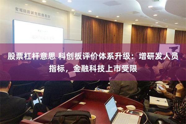 股票杠杆意思 科创板评价体系升级：增研发人员指标，金融科技上市受限
