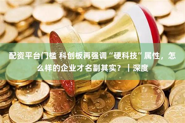 配资平台门槛 科创板再强调“硬科技”属性，怎么样的企业才名副其实？｜深度