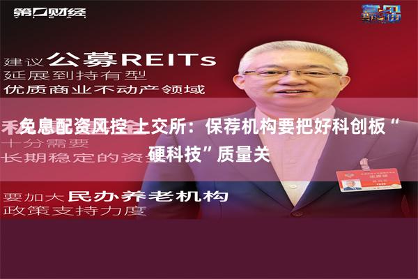 免息配资风控 上交所：保荐机构要把好科创板“硬科技”质量关