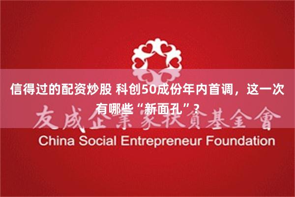 信得过的配资炒股 科创50成份年内首调，这一次有哪些“新面孔”？
