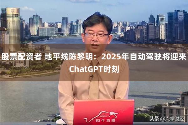 股票配资者 地平线陈黎明：2025年自动驾驶将迎来ChatGPT时刻