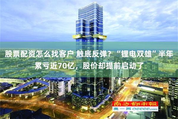 股票配资怎么找客户 触底反弹？“锂电双雄”半年累亏近70亿，股价却提前启动了