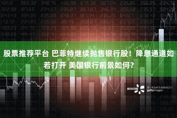 股票推荐平台 巴菲特继续抛售银行股！降息通道如若打开 美国银行前景如何？