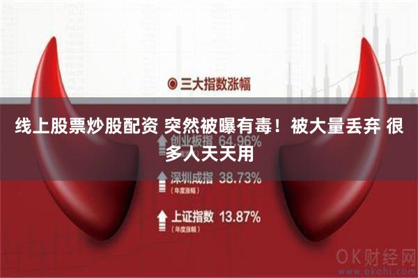 线上股票炒股配资 突然被曝有毒！被大量丢弃 很多人天天用