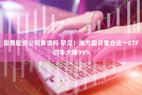 股票配资公司靠谱吗 罕见！地方国资重仓这一ETF 四年大赚99%