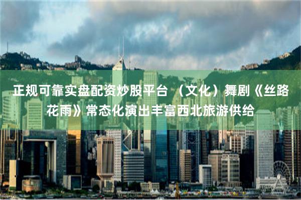 正规可靠实盘配资炒股平台 （文化）舞剧《丝路花雨》常态化演出丰富西北旅游供给
