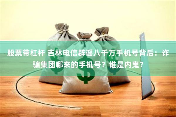 股票带杠杆 吉林电信辟谣八千万手机号背后：诈骗集团哪来的手机号？谁是内鬼？