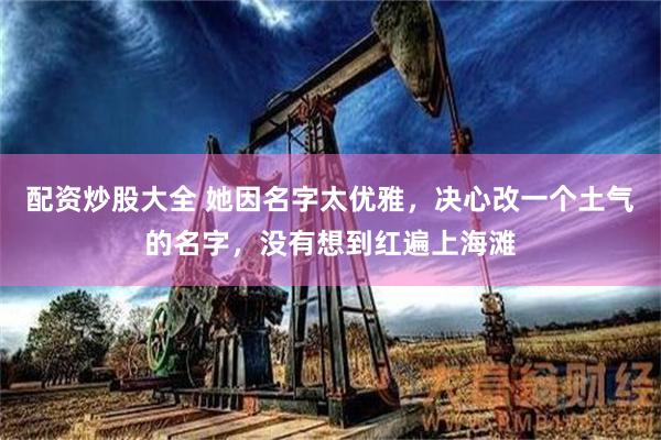 配资炒股大全 她因名字太优雅，决心改一个土气的名字，没有想到红遍上海滩