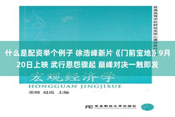 什么是配资举个例子 徐浩峰新片《门前宝地》9月20日上映 武行恩怨骤起 巅峰对决一触即发