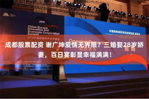 成都股票配资 谢广坤爱情无界限？三婚娶28岁娇妻，百日宴彰显幸福满满！
