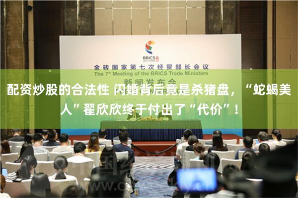 配资炒股的合法性 闪婚背后竟是杀猪盘，“蛇蝎美人”翟欣欣终于付出了“代价”！