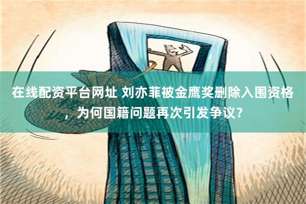 在线配资平台网址 刘亦菲被金鹰奖删除入围资格，为何国籍问题再次引发争议？