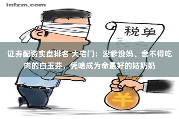 证券配资实盘排名 大宅门：没爹没妈、舍不得吃肉的白玉芬，凭啥成为命最好的姑奶奶